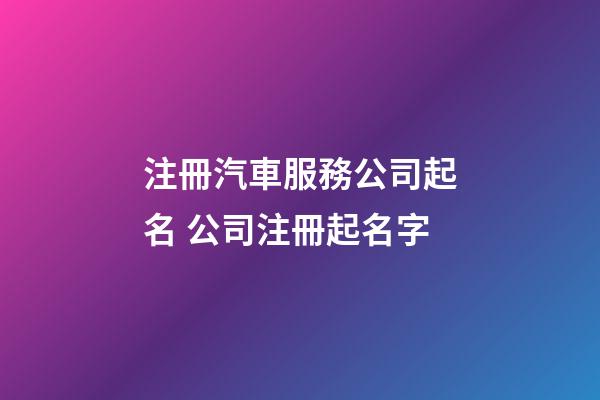 注冊汽車服務公司起名 公司注冊起名字